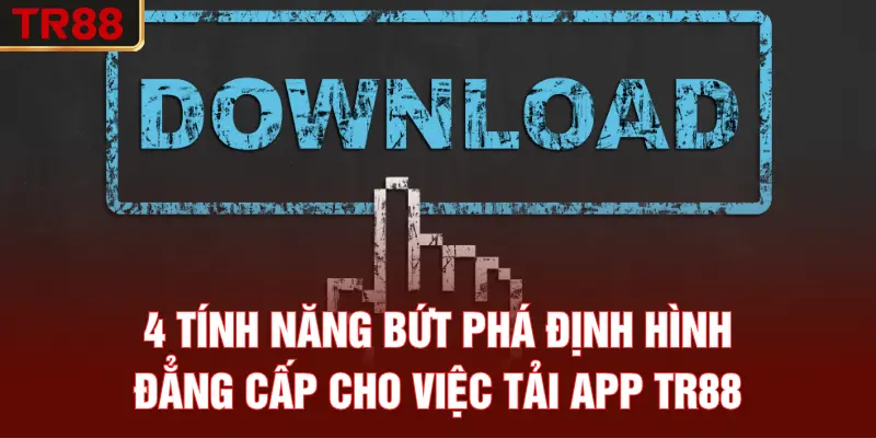 4 tính năng bứt phá định hình đẳng cấp cho việc tải app TR88