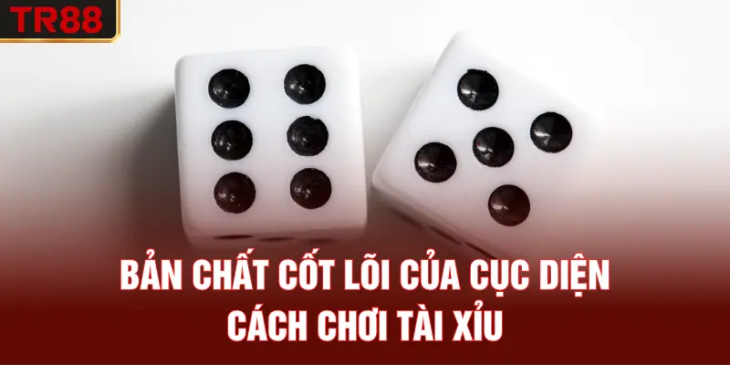 Bản chất cốt lõi của cục diện cách chơi tài xỉu