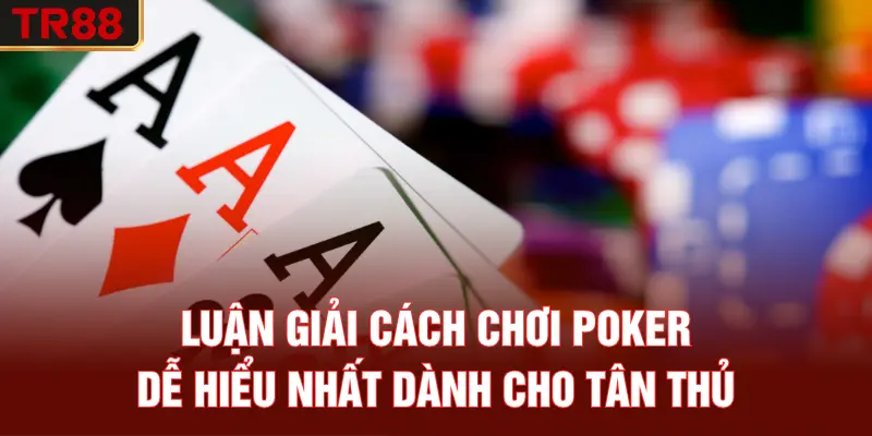 Luận giải cách chơi Poker dễ hiểu nhất dành cho tân thủ